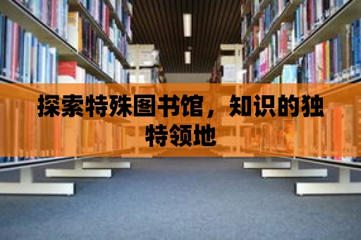 探索特殊圖書館，知識的獨特領地