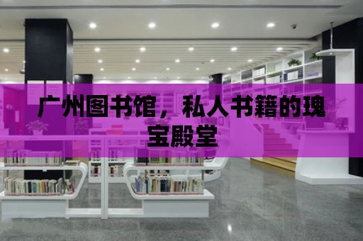 廣州圖書館，私人書籍的瑰寶殿堂