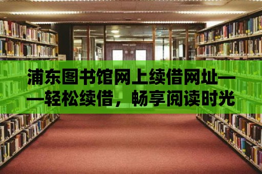 浦東圖書館網上續借網址——輕松續借，暢享閱讀時光