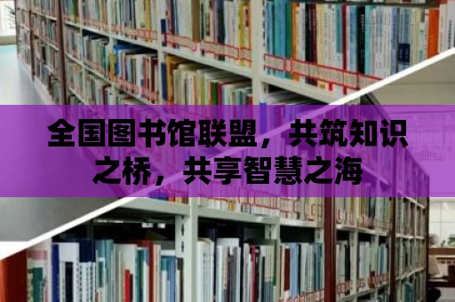 全國圖書館聯盟，共筑知識之橋，共享智慧之海