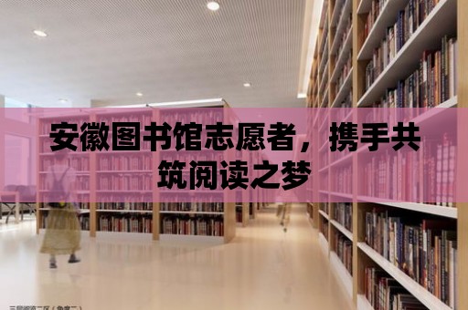 安徽圖書館志愿者，攜手共筑閱讀之夢