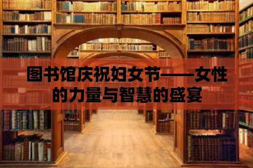 圖書(shū)館慶祝婦女節(jié)——女性的力量與智慧的盛宴