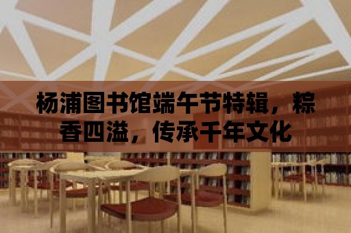 楊浦圖書館端午節特輯，粽香四溢，傳承千年文化