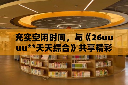 充實空閑時間，與《26uuuu**天天綜合》共享精彩電影