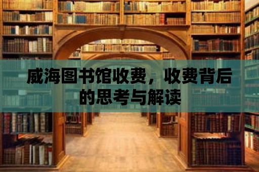 威海圖書館收費(fèi)，收費(fèi)背后的思考與解讀