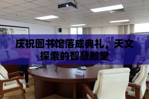 慶祝圖書館落成典禮，天文探索的智慧殿堂