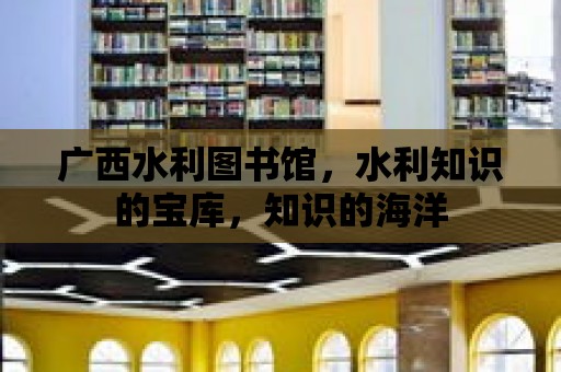 廣西水利圖書館，水利知識的寶庫，知識的海洋