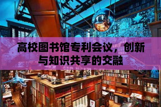 高校圖書館專利會議，創新與知識共享的交融