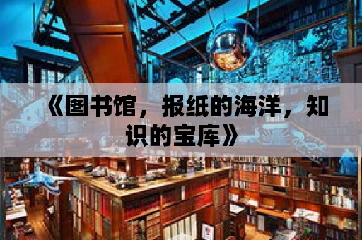 《圖書館，報紙的海洋，知識的寶庫》