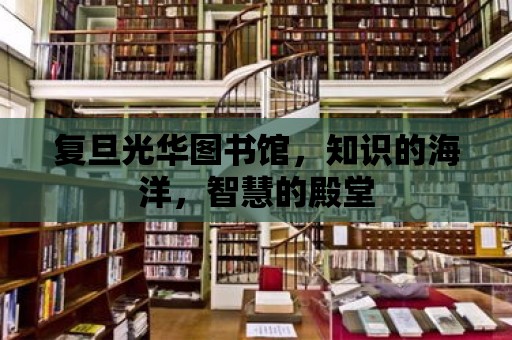 復旦光華圖書館，知識的海洋，智慧的殿堂