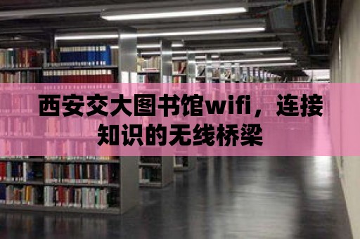 西安交大圖書館wifi，連接知識的無線橋梁