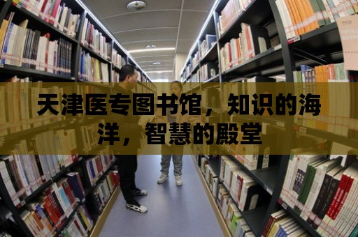 天津醫專圖書館，知識的海洋，智慧的殿堂