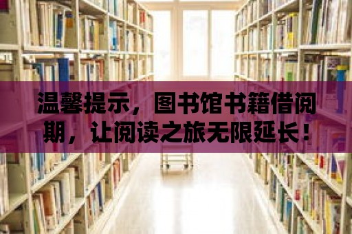 溫馨提示，圖書館書籍借閱期，讓閱讀之旅無限延長(zhǎng)！