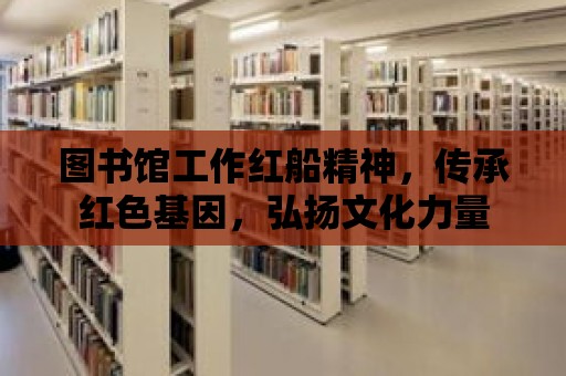 圖書館工作紅船精神，傳承紅色基因，弘揚文化力量