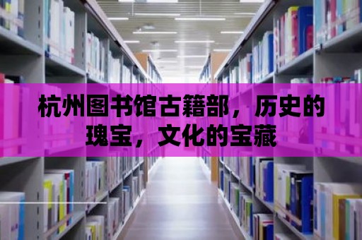 杭州圖書館古籍部，歷史的瑰寶，文化的寶藏