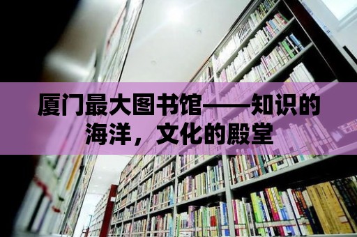 廈門最大圖書館——知識的海洋，文化的殿堂