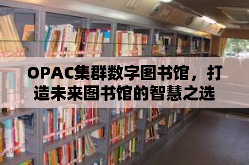 OPAC集群數(shù)字圖書館，打造未來圖書館的智慧之選