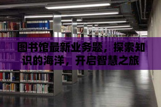 圖書館最新業務題，探索知識的海洋，開啟智慧之旅