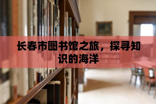 長春市圖書館之旅，探尋知識的海洋