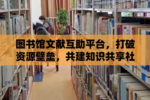 圖書館文獻互助平臺，打破資源壁壘，共建知識共享社區(qū)