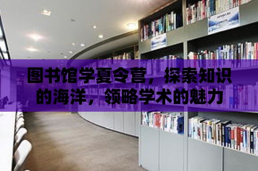 圖書館學夏令營，探索知識的海洋，領略學術的魅力