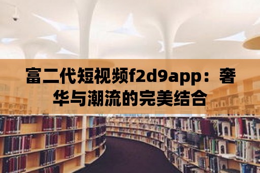 富二代短視頻f2d9app：奢華與潮流的完美結合