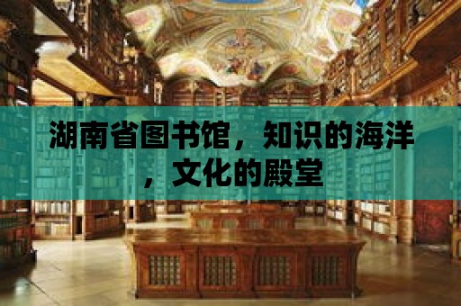 湖南省圖書館，知識的海洋，文化的殿堂