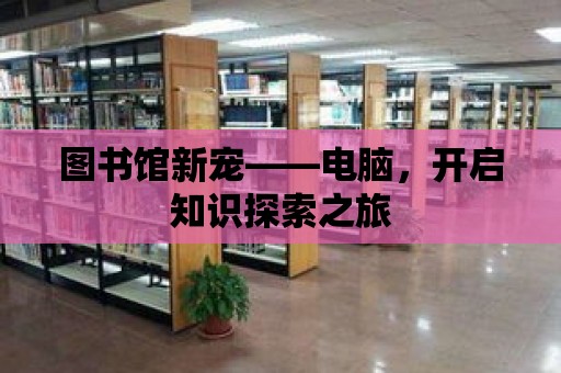 圖書館新寵——電腦，開啟知識探索之旅