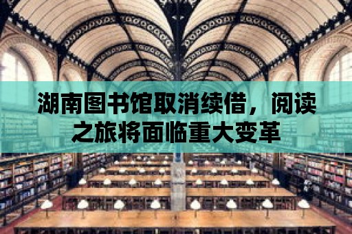 湖南圖書館取消續(xù)借，閱讀之旅將面臨重大變革