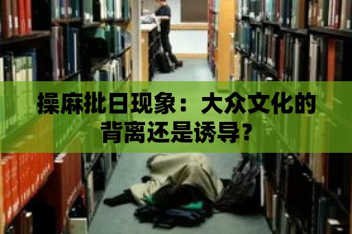 操麻批日現象：大眾文化的背離還是誘導？