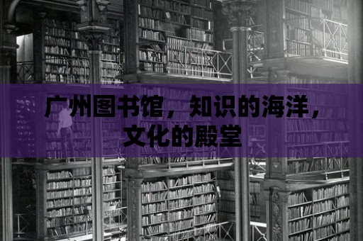 廣州圖書館，知識的海洋，文化的殿堂