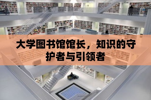 大學圖書館館長，知識的守護者與引領者