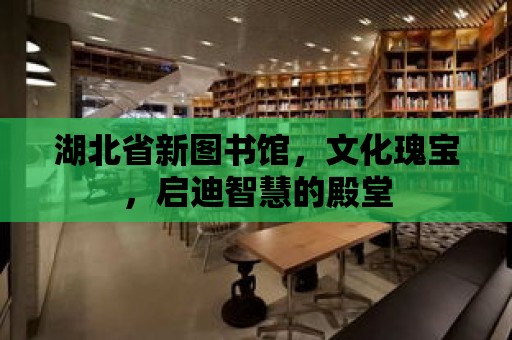 湖北省新圖書館，文化瑰寶，啟迪智慧的殿堂