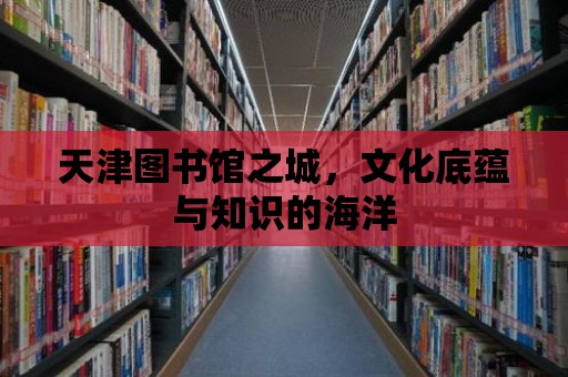 天津圖書館之城，文化底蘊與知識的海洋