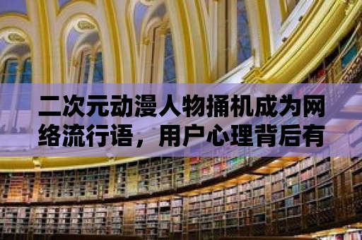 二次元動漫人物捅機成為網絡流行語，用戶心理背后有何調查？