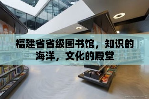 福建省省級(jí)圖書館，知識(shí)的海洋，文化的殿堂