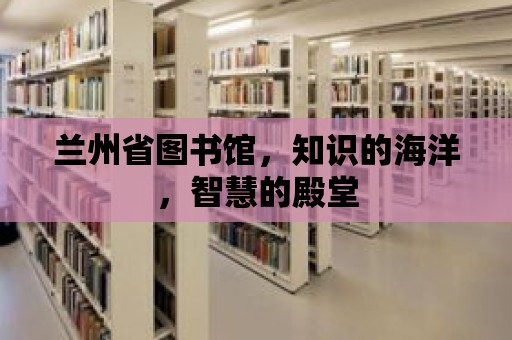 蘭州省圖書館，知識的海洋，智慧的殿堂