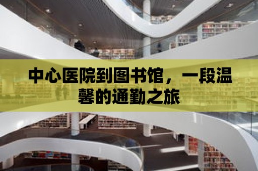 中心醫院到圖書館，一段溫馨的通勤之旅