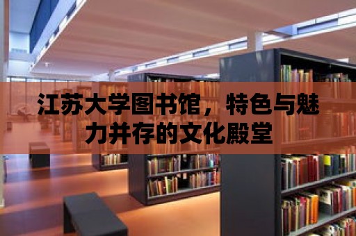 江蘇大學圖書館，特色與魅力并存的文化殿堂