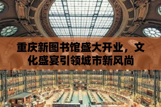 重慶新圖書館盛大開業，文化盛宴引領城市新風尚