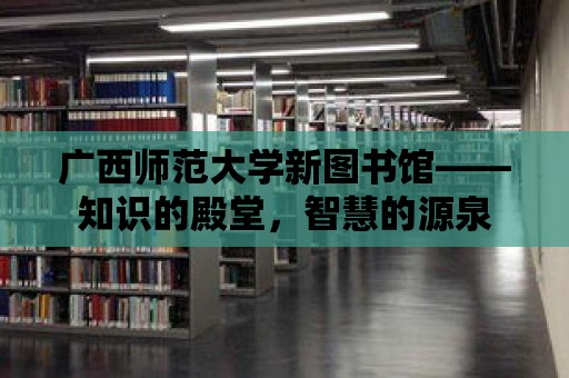 廣西師范大學新圖書館——知識的殿堂，智慧的源泉