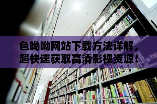 色呦呦網站下載方法詳解，超快速獲取高清影視資源！