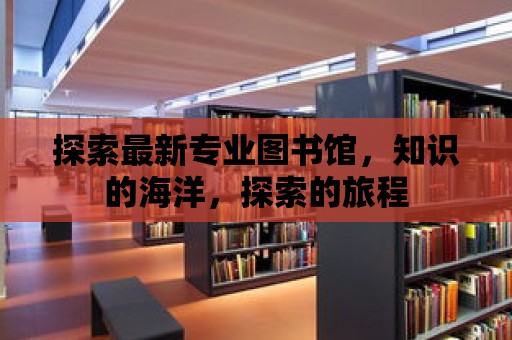 探索最新專業圖書館，知識的海洋，探索的旅程