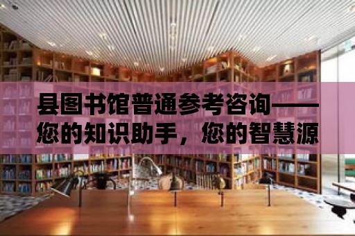 縣圖書館普通參考咨詢——您的知識助手，您的智慧源泉