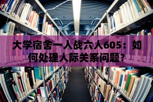 大學(xué)宿舍一人戰(zhàn)六人605：如何處理人際關(guān)系問(wèn)題？