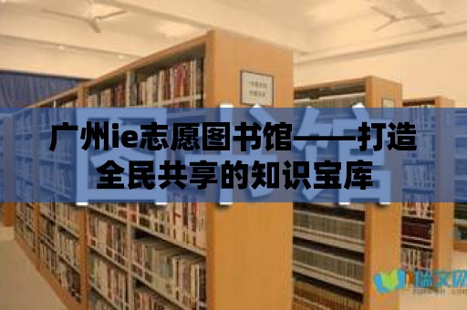 廣州ie志愿圖書館——打造全民共享的知識(shí)寶庫(kù)