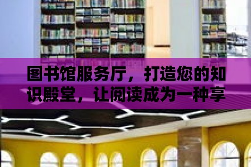 圖書館服務廳，打造您的知識殿堂，讓閱讀成為一種享受