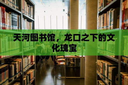 天河圖書館，龍口之下的文化瑰寶