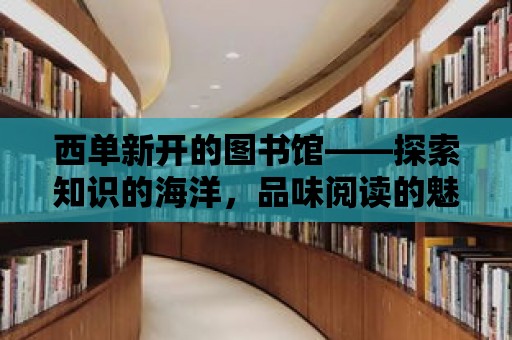 西單新開(kāi)的圖書館——探索知識(shí)的海洋，品味閱讀的魅力