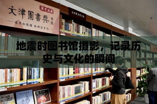 地震時圖書館攝影，記錄歷史與文化的瞬間